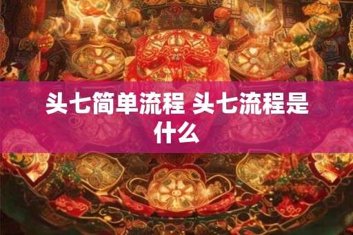 头七简单流程 头七流程是什么 头七简单流程 头七流程是什么