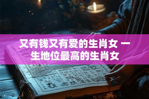 又有钱又有爱的生肖女 一生地位最高的生肖女