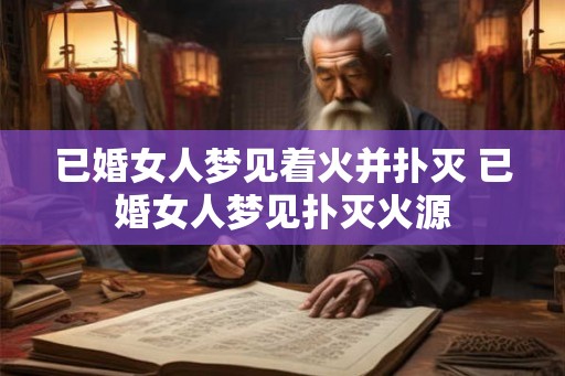 已婚女人梦见着火并扑灭 已婚女人梦见扑灭火源
