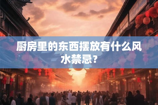 厨房里的东西摆放有什么风水禁忌？