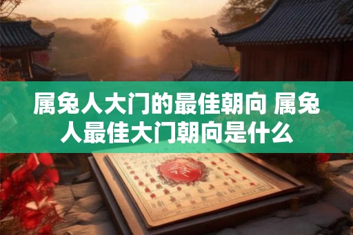 属兔人大门的最佳朝向 属兔人最佳大门朝向是什么