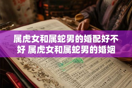属虎女和属蛇男的婚配好不好 属虎女和属蛇男的婚姻结局