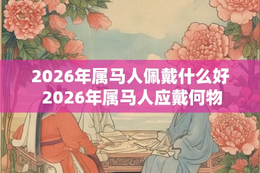 2026年属马人佩戴什么好 2026年属马人应戴何物