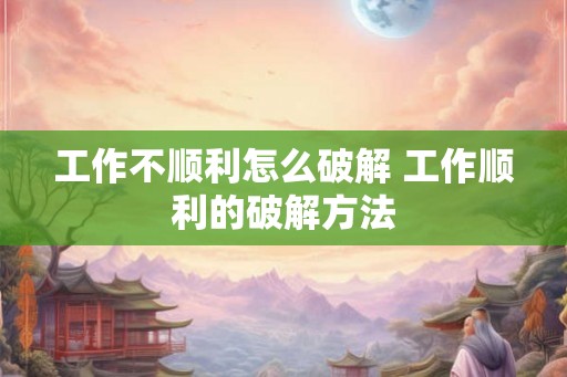 工作不顺利怎么破解 工作顺利的破解方法