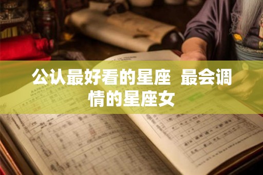 公认最好看的星座 最会调情的星座女 公认最好看的星座 最会调情的星座女