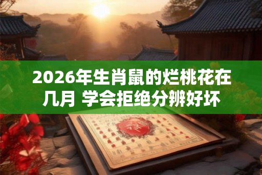 2026年生肖鼠的烂桃花在几月 学会拒绝分辨好坏