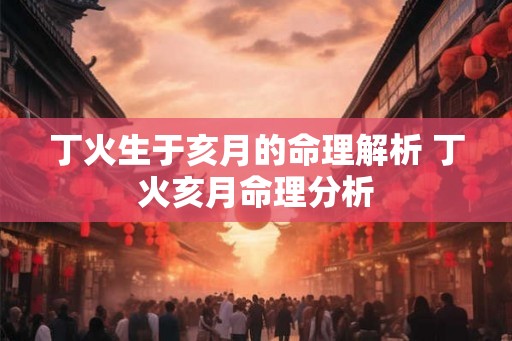 丁火生于亥月的命理解析 丁火亥月命理分析