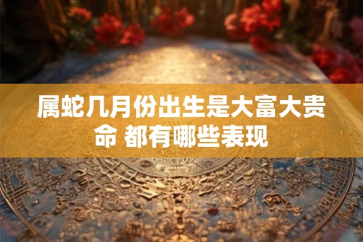 属蛇几月份出生是大富大贵命 都有哪些表现