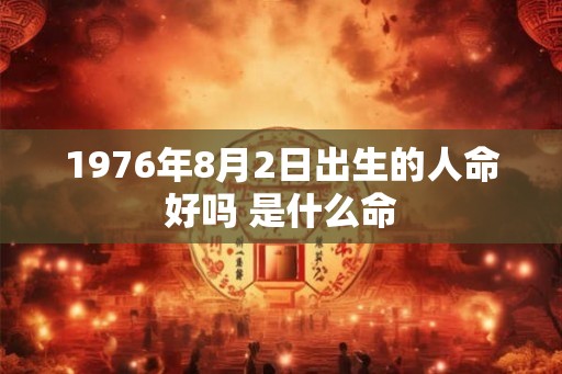1976年8月2日出生的人命好吗 是什么命