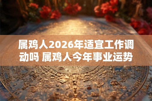 属鸡人2026年适宜工作调动吗 属鸡人今年事业运势如何