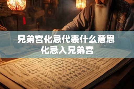 兄弟宫化忌代表什么意思 化忌入兄弟宫