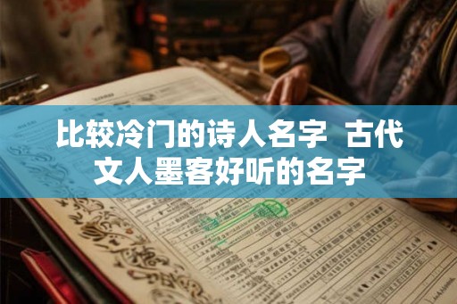 比较冷门的诗人名字 古代文人墨客好听的名字 比较冷门的诗人名字 古代文人墨客好听的名字