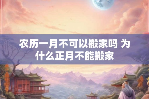 农历一月不可以搬家吗 为什么正月不能搬家