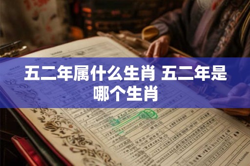 五二年属什么生肖 五二年是哪个生肖