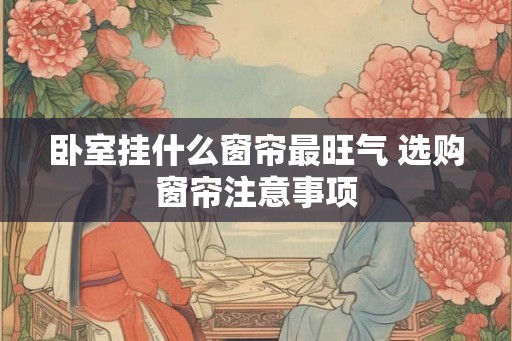 卧室挂什么窗帘最旺气 选购窗帘注意事项