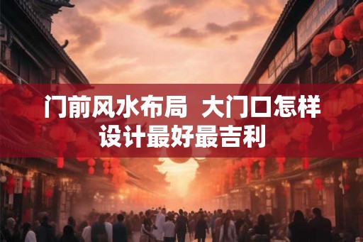 门前风水布局  大门口怎样设计最好最吉利