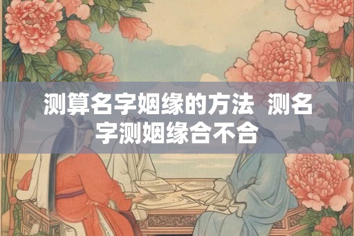 测算名字姻缘的方法  测名字测姻缘合不合