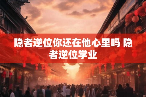 隐者逆位你还在他心里吗 隐者逆位学业