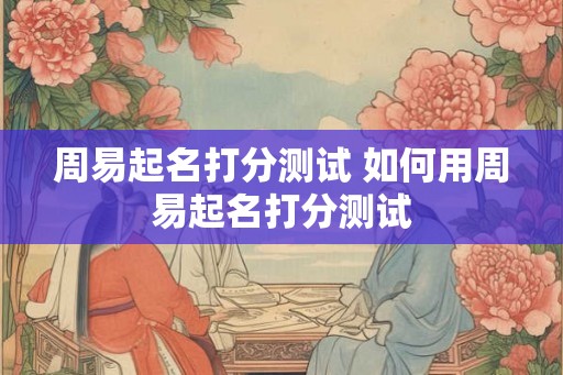 周易起名打分测试 如何用周易起名打分测试