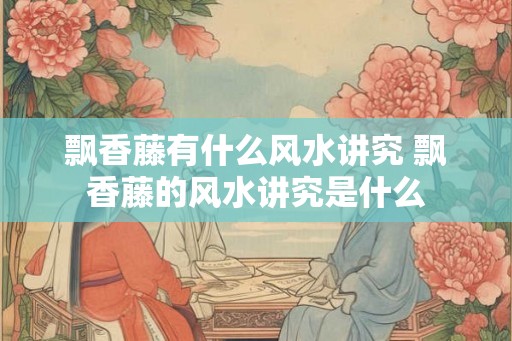 飘香藤有什么风水讲究 飘香藤的风水讲究是什么