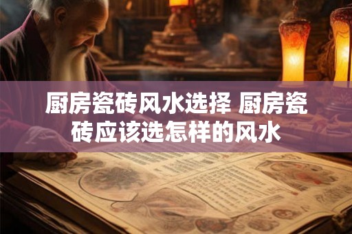 厨房瓷砖风水选择 厨房瓷砖应该选怎样的风水