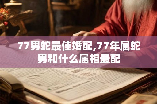 77男蛇最佳婚配,77年属蛇男和什么属相最配