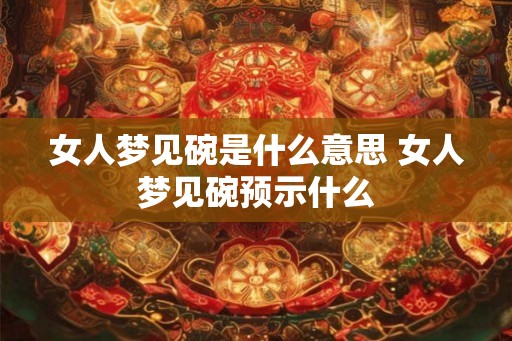 女人梦见碗是什么意思 女人梦见碗预示什么