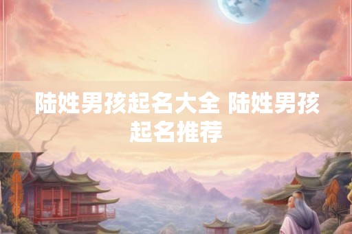 陆姓男孩起名大全 陆姓男孩起名推荐
