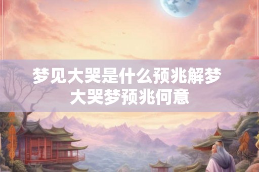 梦见大哭是什么预兆解梦 大哭梦预兆何意