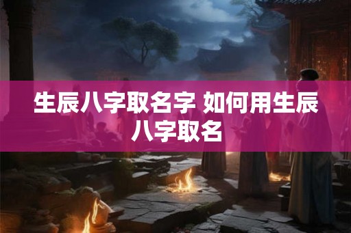 生辰八字取名字 如何用生辰八字取名