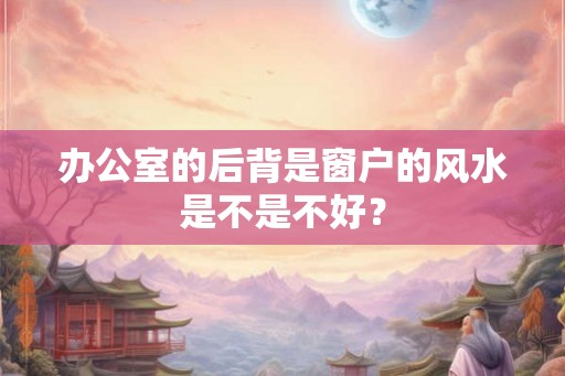 办公室的后背是窗户的风水是不是不好? 办公室的后背是窗户的风水是不是不好?