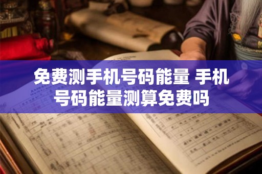 免费测手机号码能量 手机号码能量测算免费吗 免费测手机号码能量 手机号码能量测算免费吗