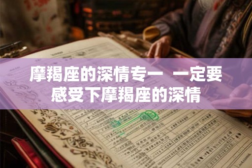 摩羯座的深情专一  一定要感受下摩羯座的深情
