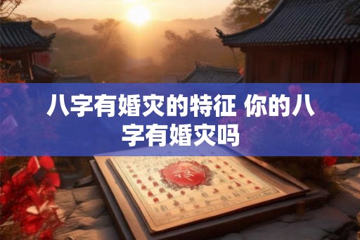 八字有婚灾的特征 你的八字有婚灾吗