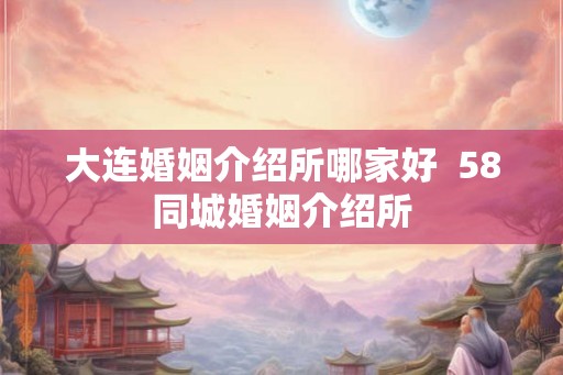 大连婚姻介绍所哪家好  58同城婚姻介绍所