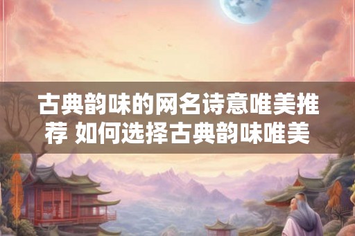 古典韵味的网名诗意唯美推荐 如何选择古典韵味唯美的网名 古典韵味的网名诗意唯美推荐 如何选择古典韵味唯美的网名