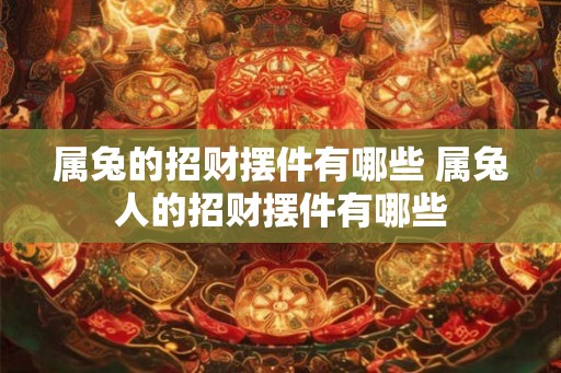 属兔的招财摆件有哪些 属兔人的招财摆件有哪些