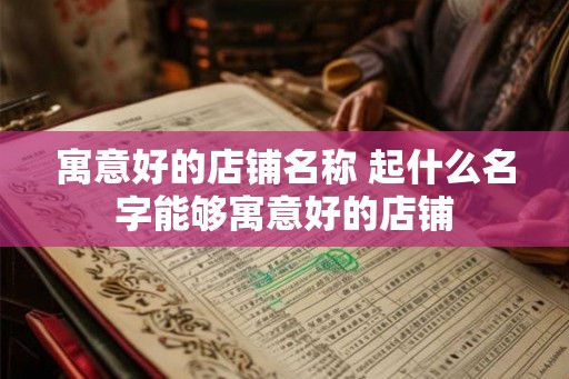 寓意好的店铺名称 起什么名字能够寓意好的店铺 寓意好的店铺名称 起什么名字能够寓意好的店铺