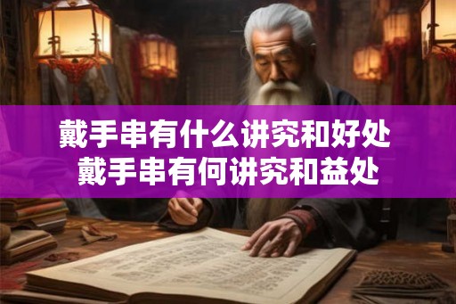 戴手串有什么讲究和好处 戴手串有何讲究和益处