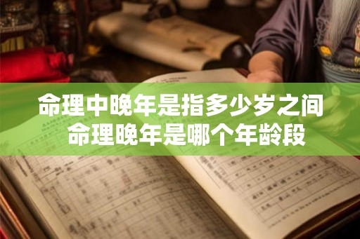 命理中晚年是指多少岁之间 命理晚年是哪个年龄段 命理中晚年是指多少岁之间 命理晚年是哪个年龄段