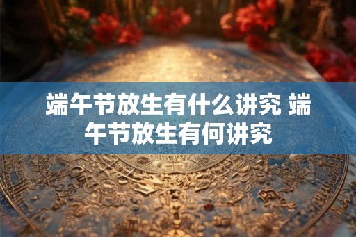 端午节放生有什么讲究 端午节放生有何讲究