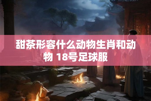 甜茶形容什么动物生肖和动物 18号足球服