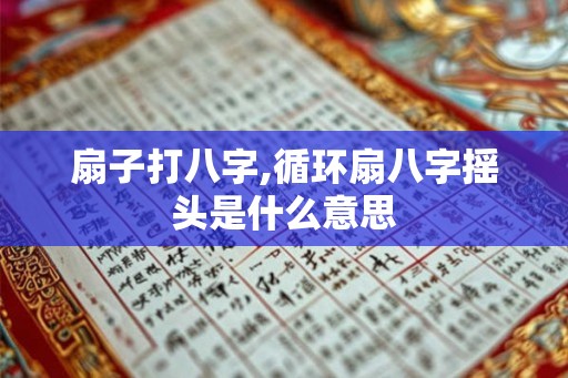 扇子打八字,循环扇八字摇头是什么意思 扇子打八字,循环扇八字摇头是什么意思