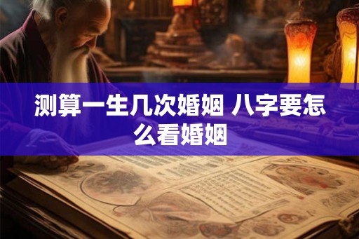 测算一生几次婚姻 八字要怎么看婚姻