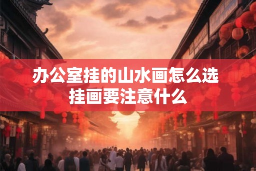 办公室挂的山水画怎么选 挂画要注意什么