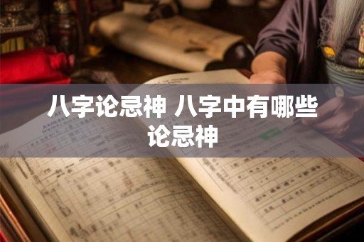 八字论忌神 八字中有哪些论忌神 八字论忌神 八字中有哪些论忌神