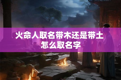 火命人取名带木还是带土 怎么取名字