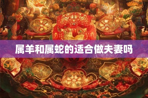 属羊和属蛇的适合做夫妻吗