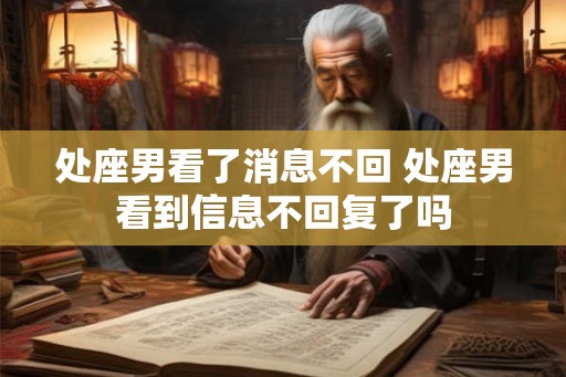处座男看了消息不回 处座男看到信息不回复了吗