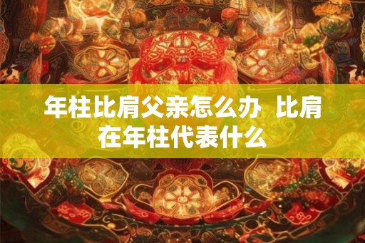年柱比肩父亲怎么办  比肩在年柱代表什么